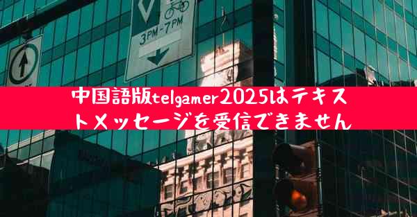 中国語版telgamer2025はテキストメッセージを受信できません