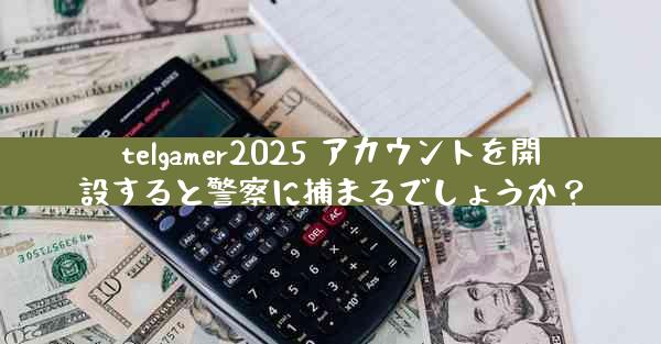 telgamer2025 アカウントを開設すると警察に捕まるでしょうか？