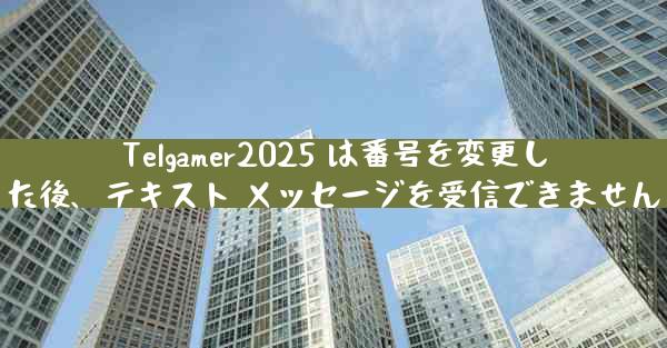 Telgamer2025 は番号を変更した後、テキスト メッセージを受信できません