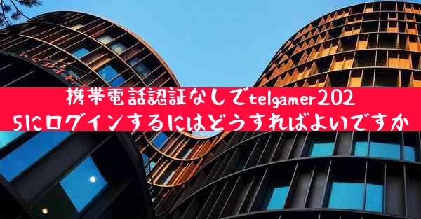 携帯電話認証なしでtelgamer2025にログインするにはどうすればよいですか