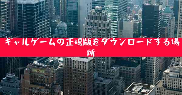 ギャルゲームの正規版をダウンロードする場所