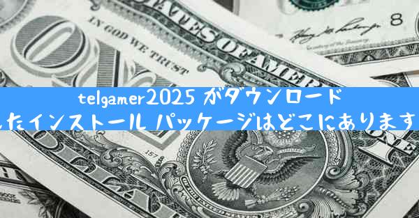 telgamer2025 がダウンロードしたインストール パッケージはどこにありますか