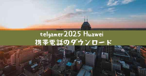 telgamer2025 Huawei 携帯電話のダウンロード