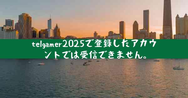 telgamer2025で登録したアカウントでは受信できません。