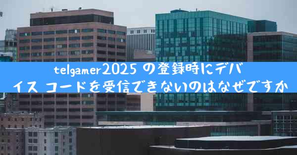 telgamer2025 の登録時にデバイス コードを受信できないのはなぜですか