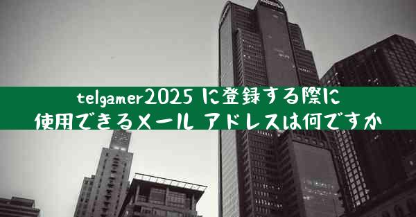telgamer2025 に登録する際に使用できるメール アドレスは何ですか
