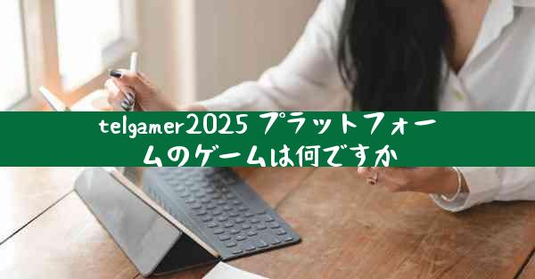 telgamer2025 プラットフォームのゲームは何ですか