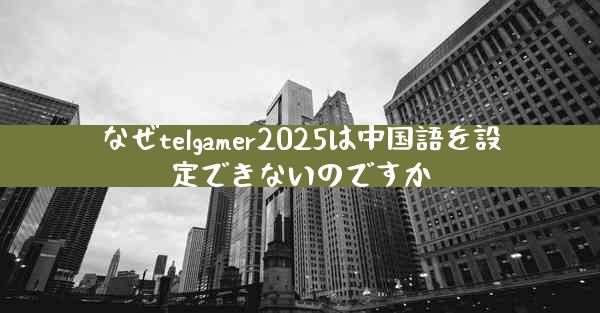 なぜtelgamer2025は中国語を設定できないのですか