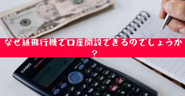 なぜ紙飛行機で口座開設できるのでしょうか？