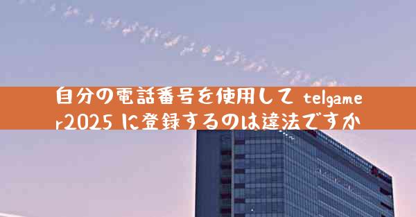 自分の電話番号を使用して telgamer2025 に登録するのは違法ですか