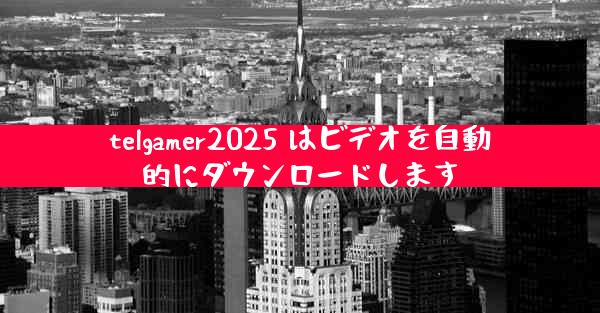telgamer2025 はビデオを自動的にダウンロードします