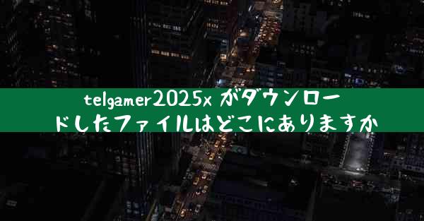 telgamer2025x がダウンロードしたファイルはどこにありますか
