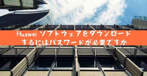 Huawei ソフトウェアをダウンロードするにはパスワードが必要ですか