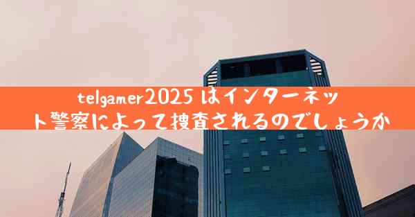 telgamer2025 はインターネット警察によって捜査されるのでしょうか