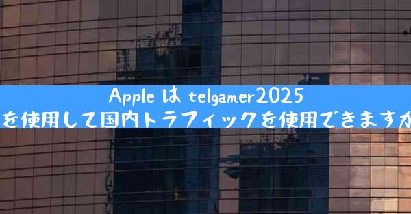 Apple は telgamer2025 を使用して国内トラフィックを使用できますか