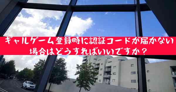 ギャルゲーム登録時に認証コードが届かない場合はどうすればいいですか？