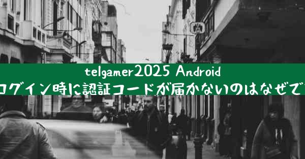 telgamer2025 Android でログイン時に認証コードが届かないのはなぜですか