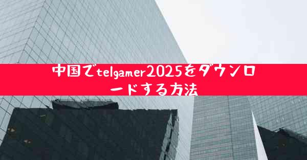 中国でtelgamer2025をダウンロードする方法