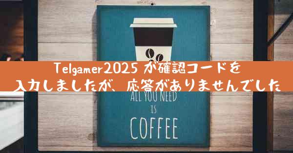 Telgamer2025 が確認コードを入力しましたが、応答がありませんでした