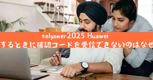 telgamer2025 Huawei を登録するときに確認コードを受信できないのはなぜですか