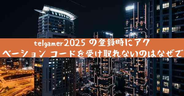 telgamer2025 の登録時にアクティベーション コードを受け取れないのはなぜですか