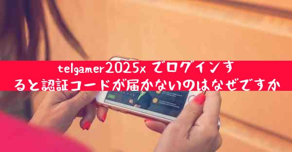telgamer2025x でログインすると認証コードが届かないのはなぜですか