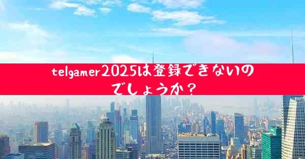 telgamer2025は登録できないのでしょうか？