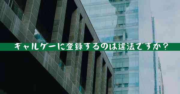 ギャルゲーに登録するのは違法ですか？