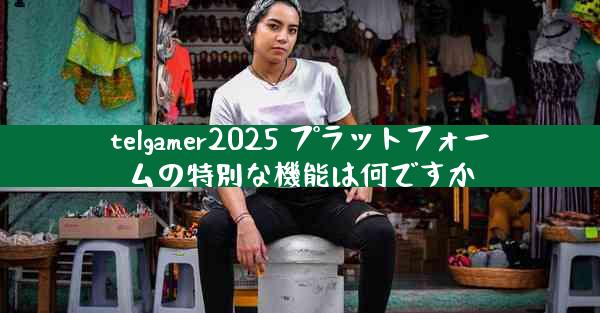 telgamer2025 プラットフォームの特別な機能は何ですか