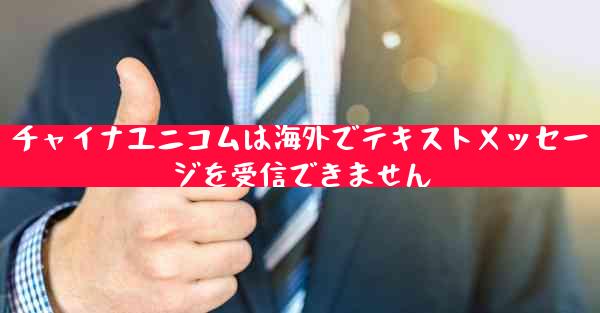 チャイナユニコムは海外でテキストメッセージを受信できません