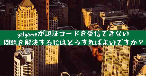 galgameが認証コードを受信できない問題を解決するにはどうすればよいですか？