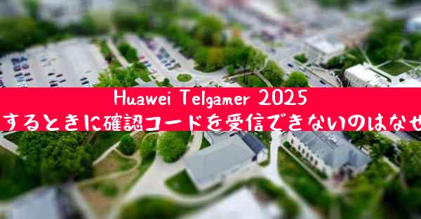 Huawei Telgamer 2025 に登録するときに確認コードを受信できないのはなぜですか