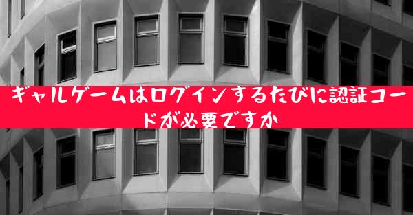 ギャルゲームはログインするたびに認証コードが必要ですか