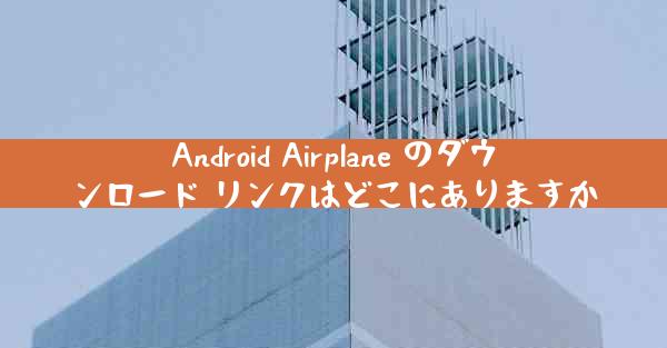 Android Airplane のダウンロード リンクはどこにありますか