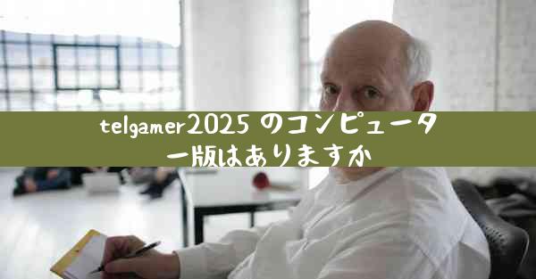 telgamer2025 のコンピューター版はありますか