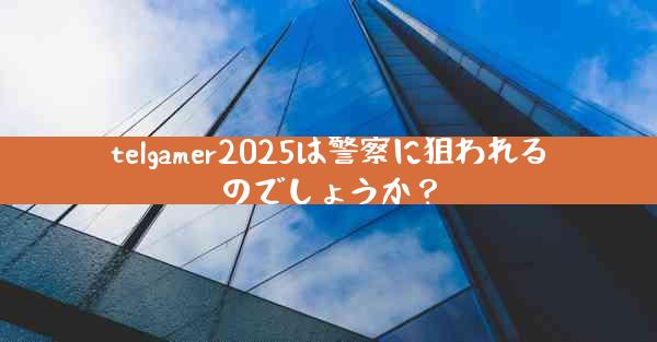 telgamer2025は警察に狙われるのでしょうか？