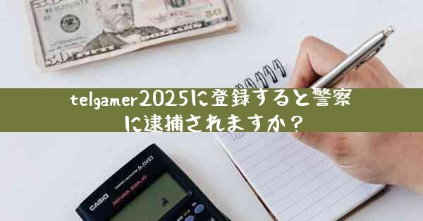 telgamer2025に登録すると警察に逮捕されますか？