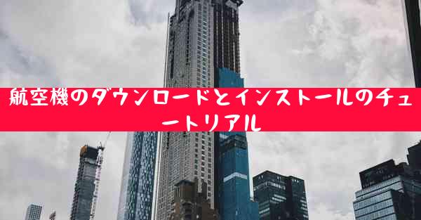 航空機のダウンロードとインストールのチュートリアル