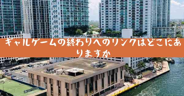 ギャルゲームの終わりへのリンクはどこにありますか