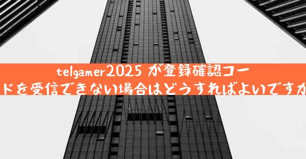 telgamer2025 が登録確認コードを受信できない場合はどうすればよいですか