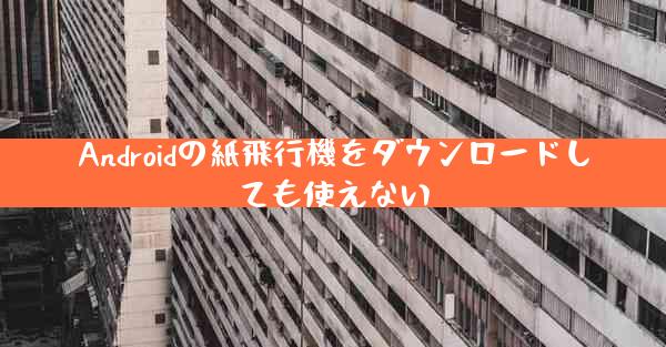 Androidの紙飛行機をダウンロードしても使えない