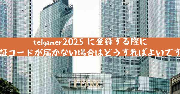 telgamer2025 に登録する際に認証コードが届かない場合はどうすればよいですか