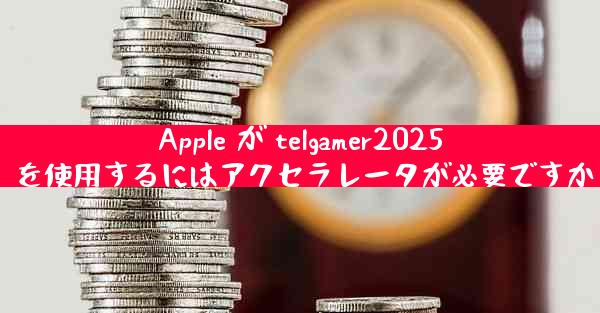 Apple が telgamer2025 を使用するにはアクセラレータが必要ですか