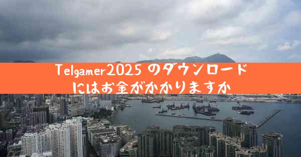 Telgamer2025 のダウンロードにはお金がかかりますか