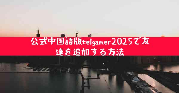 公式中国語版telgamer2025で友達を追加する方法