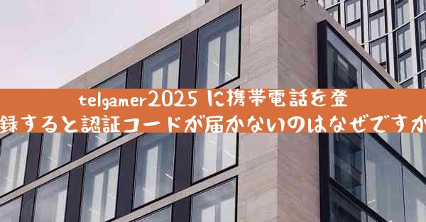 telgamer2025 に携帯電話を登録すると認証コードが届かないのはなぜですか