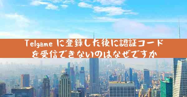 Telgame に登録した後に認証コードを受信できないのはなぜですか