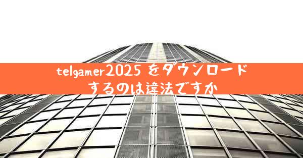 telgamer2025 をダウンロードするのは違法ですか
