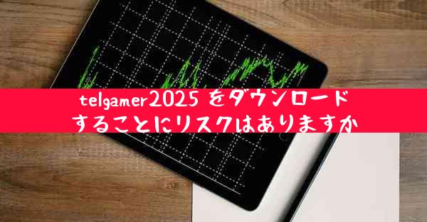 telgamer2025 をダウンロードすることにリスクはありますか