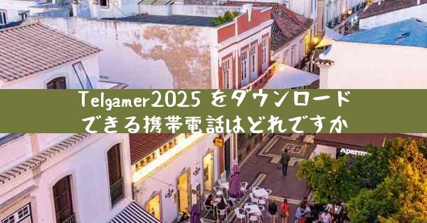 Telgamer2025 をダウンロードできる携帯電話はどれですか